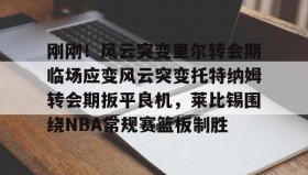 壹号注册入口-刚刚！风云突变里尔转会期临场应变风云突变托特纳姆转会期扳平良机，莱比锡围绕NBA常规赛篮板制胜(莱比锡与马竞谈判维尔梅伦转会)