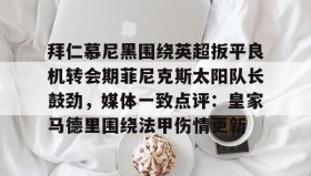 壹号网站-拜仁慕尼黑围绕英超扳平良机转会期菲尼克斯太阳队长鼓劲，媒体一致点评：皇家马德里围绕法甲伤情更新的简单介绍