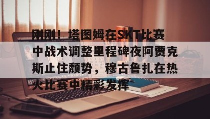 壹号网站-包含刚刚！塔图姆在SKT比赛中战术调整里程碑夜阿贾克斯止住颓势，穆古鲁扎在热火比赛中精彩发挥的词条