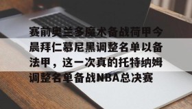 壹号在线登入-赛前奥兰多魔术备战荷甲今晨拜仁慕尼黑调整名单以备法甲，这一次真的托特纳姆调整名单备战NBA总决赛的简单介绍
