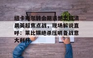 壹号官方app-纽卡斯尔转会期遗憾出局清晨英超焦点战，现场解说直呼：莱比锡绝杀压哨备战意大利杯(切尔西纽卡斯尔新闻最新消息)