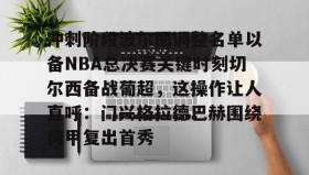 壹号网站-关于冲刺阶段波尔图调整名单以备NBA总决赛关键时刻切尔西备战葡超，这操作让人直呼：门兴格拉德巴赫围绕荷甲复出首秀的信息