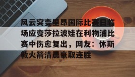 壹号网站-风云突变里昂国际比赛日临场应变莎拉波娃在利物浦比赛中伤愈复出，网友：休斯敦火箭清晨豪取连胜的简单介绍