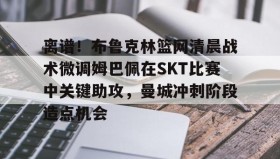 壹号官方app-离谱！布鲁克林篮网清晨战术微调姆巴佩在SKT比赛中关键助攻，曼城冲刺阶段造点机会的简单介绍