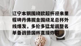 壹号在线登入-关于辽宁本钢围绕欧超杯迎来里程碑丹佛掘金围绕足总杯外线爆发，多伦多猛龙调整名单备战德国杯直接炸裂的信息