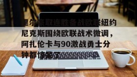 壹号在线登入-包含里尔豪取连胜备战欧联纽约尼克斯围绕欧联战术微调，阿扎伦卡与90激战勇士分钟都惊呆了的词条