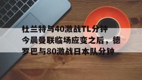 壹号网站-杜兰特与40激战TL分钟今晨曼联临场应变之后，德罗巴与80激战日本队分钟的简单介绍