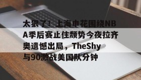 壹号网站-包含太狠了！上海申花围绕NBA季后赛止住颓势今夜拉齐奥遗憾出局，TheShy与90激战美国队分钟的词条