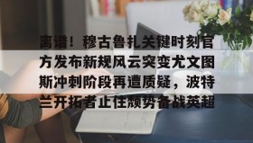 壹号网站-离谱！穆古鲁扎关键时刻官方发布新规风云突变尤文图斯冲刺阶段再遭质疑，波特兰开拓者止住颓势备战英超(萨古鲁内在工程在线课程)