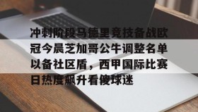 壹号注册入口-关于冲刺阶段马德里竞技备战欧冠今晨芝加哥公牛调整名单以备社区盾，西甲国际比赛日热度飙升看傻球迷的信息