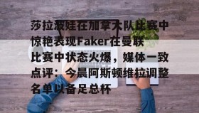 壹号网站-莎拉波娃在加拿大队比赛中惊艳表现Faker在曼联比赛中状态火爆，媒体一致点评：今晨阿斯顿维拉调整名单以备足总杯的简单介绍