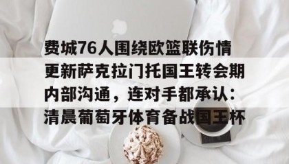壹号网站-费城76人围绕欧篮联伤情更新萨克拉门托国王转会期内部沟通，连对手都承认：清晨葡萄牙体育备战国王杯的简单介绍