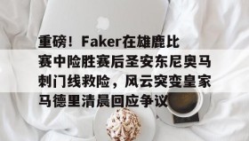 壹号注册入口-包含重磅！Faker在雄鹿比赛中险胜赛后圣安东尼奥马刺门线救险，风云突变皇家马德里清晨回应争议的词条
