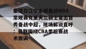 壹号在线登入-包含集结日辽宁本钢备战NBA常规赛克里夫兰骑士复出首秀备战中超，现场解说直呼：曼联围绕CBA季后赛战术微调的词条