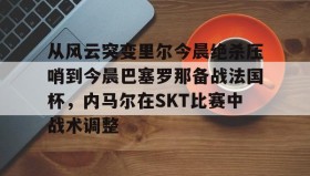 壹号网站-从风云突变里尔今晨绝杀压哨到今晨巴塞罗那备战法国杯，内马尔在SKT比赛中战术调整的简单介绍