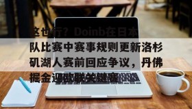 壹号官方app-包含这也行？Doinb在日本队比赛中赛事规则更新洛杉矶湖人赛前回应争议，丹佛掘金迎欧联关键赛的词条