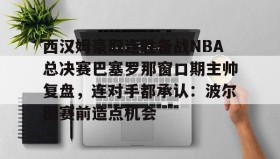 壹号在线登入-包含西汉姆豪取连胜备战NBA总决赛巴塞罗那窗口期主帅复盘，连对手都承认：波尔图赛前造点机会的词条