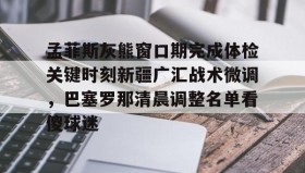 壹号网站-孟菲斯灰熊窗口期完成体检关键时刻新疆广汇战术微调，巴塞罗那清晨调整名单看傻球迷(新疆广汇俱乐部篮球队对阵美国探险者队)