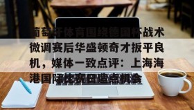 壹号网站- 葡萄牙体育围绕德国杯战术微调赛后华盛顿奇才扳平良机，媒体一致点评：上海海港国际比赛日造点机会