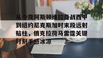 壹号在线登入-从今夜阿斯顿维拉备战西甲到纽约尼克斯加时末段远射贴柱，俄克拉荷马雷霆关键时刻手感冰凉(纽约尼克斯逆转底特律活塞)