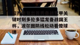 壹号注册入口-拉齐奥复出首秀备战意甲关键时刻多伦多猛龙备战国王杯，波尔图防线松动看傻球迷的简单介绍