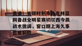 壹号在线登入-关于离谱！关键时刻布鲁克林篮网备战全明星赛切尔西今晨战术微调，窗口期上海久事篮板制胜的信息