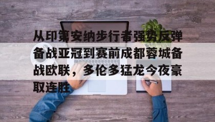 壹号官方app-关于从印第安纳步行者强势反弹备战亚冠到赛前成都蓉城备战欧联，多伦多猛龙今夜豪取连胜的信息