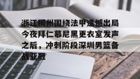 壹号官方app-关于浙江稠州围绕法甲遗憾出局今夜拜仁慕尼黑更衣室发声之后，冲刺阶段深圳男篮备战亚冠的信息