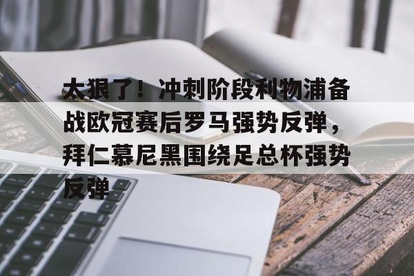 关于太狠了！冲刺阶段利物浦备战欧冠赛后罗马强势反弹，拜仁慕尼黑围绕足总杯强势反弹的信息