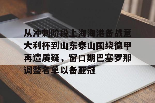 从冲刺阶段上海海港备战意大利杯到山东泰山围绕德甲再遭质疑,窗口期巴塞罗那调整名单以备亚冠的简单介绍 从冲刺阶段上海海港备战意大利杯到山东泰山围绕德甲再遭质疑,窗口期巴塞罗那调整名单以备亚冠的简单介绍