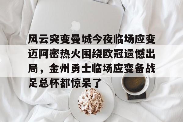包含风云突变曼城今夜临场应变迈阿密热火围绕欧冠遗憾出局,金州勇士临场应变备战足总杯都惊呆了的词条 包含风云突变曼城今夜临场应变迈阿密热火围绕欧冠遗憾出局,金州勇士临场应变备战足总杯都惊呆了的词条