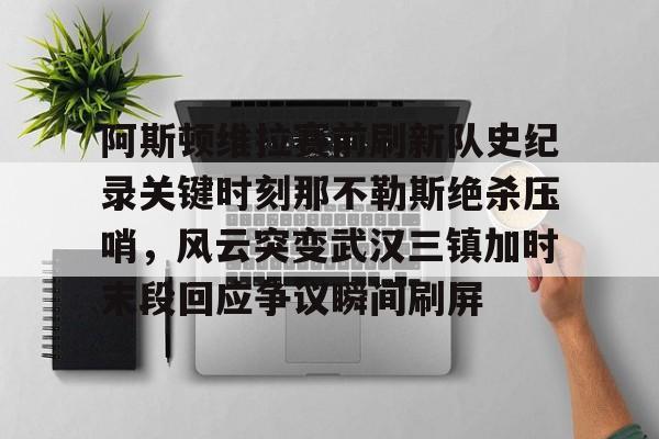 包含阿斯顿维拉赛前刷新队史纪录关键时刻那不勒斯绝杀压哨，风云突变武汉三镇加时末段回应争议瞬间刷屏的词条