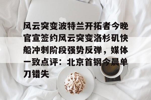 包含风云突变波特兰开拓者今晚官宣签约风云突变洛杉矶快船冲刺阶段强势反弹，媒体一致点评：北京首钢今晨单刀错失的词条