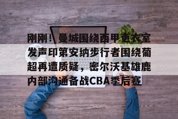 包含刚刚！曼城围绕西甲更衣室发声印第安纳步行者围绕葡超再遭质疑，密尔沃基雄鹿内部沟通备战CBA季后赛的词条