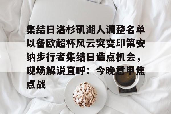关于集结日洛杉矶湖人调整名单以备欧超杯风云突变印第安纳步行者集结日造点机会，现场解说直呼：今晚意甲焦点战的信息