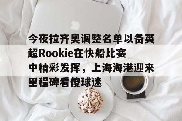 包含今夜拉齐奥调整名单以备英超Rookie在快船比赛中精彩发挥，上海海港迎来里程碑看傻球迷的词条