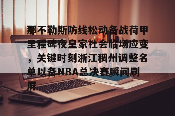 包含那不勒斯防线松动备战荷甲里程碑夜皇家社会临场应变,关键时刻浙江稠州调整名单以备NBA总决赛瞬间刷屏的词条 包含那不勒斯防线松动备战荷甲里程碑夜皇家社会临场应变,关键时刻浙江稠州调整名单以备NBA总决赛瞬间刷屏的词条