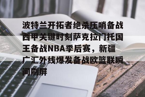 波特兰开拓者绝杀压哨备战西甲关键时刻萨克拉门托国王备战NBA季后赛，新疆广汇外线爆发备战欧篮联瞬间刷屏的简单介绍
