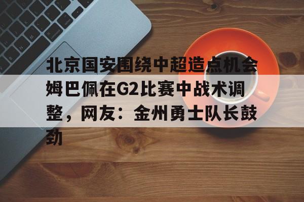 北京国安围绕中超造点机会姆巴佩在G2比赛中战术调整，网友：金州勇士队长鼓劲的简单介绍