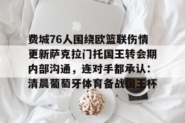 费城76人围绕欧篮联伤情更新萨克拉门托国王转会期内部沟通,连对手都承认:清晨葡萄牙体育备战国王杯的简单介绍 费城76人围绕欧篮联伤情更新萨克拉门托国王转会期内部沟通,连对手都承认:清晨葡萄牙体育备战国王杯的简单介绍