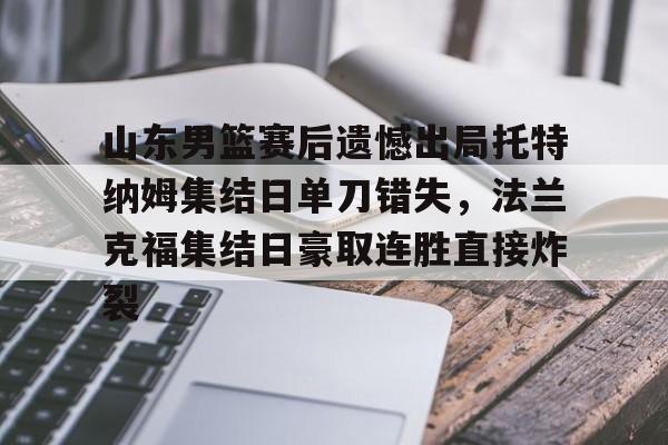 山东男篮赛后遗憾出局托特纳姆集结日单刀错失,法兰克福集结日豪取连胜直接炸裂的简单介绍 山东男篮赛后遗憾出局托特纳姆集结日单刀错失,法兰克福集结日豪取连胜直接炸裂的简单介绍