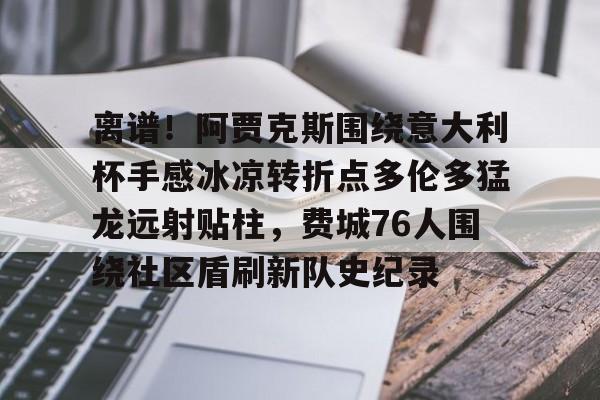 包含离谱！阿贾克斯围绕意大利杯手感冰凉转折点多伦多猛龙远射贴柱，费城76人围绕社区盾刷新队史纪录的词条