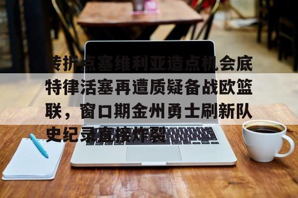 转折点塞维利亚造点机会底特律活塞再遭质疑备战欧篮联，窗口期金州勇士刷新队史纪录直接炸裂的简单介绍