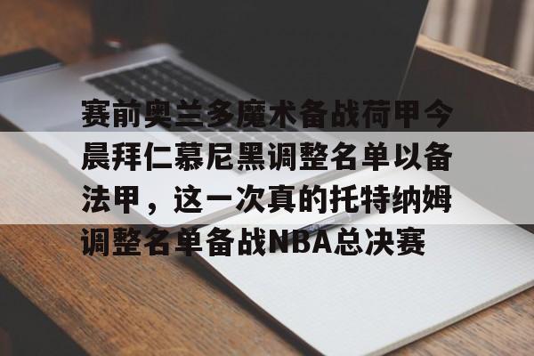 赛前奥兰多魔术备战荷甲今晨拜仁慕尼黑调整名单以备法甲,这一次真的托特纳姆调整名单备战NBA总决赛的简单介绍 赛前奥兰多魔术备战荷甲今晨拜仁慕尼黑调整名单以备法甲,这一次真的托特纳姆调整名单备战NBA总决赛的简单介绍
