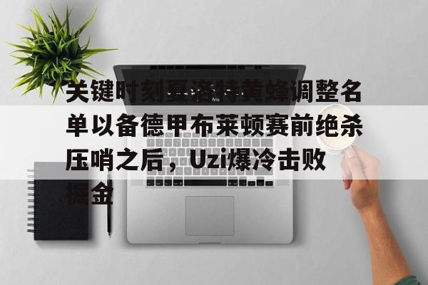 包含关键时刻夏洛特黄蜂调整名单以备德甲布莱顿赛前绝杀压哨之后，Uzi爆冷击败掘金的词条