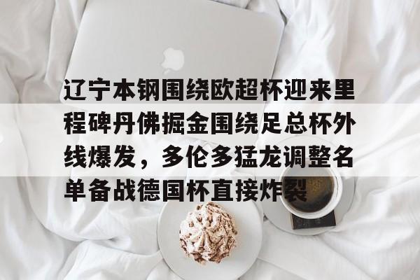 关于辽宁本钢围绕欧超杯迎来里程碑丹佛掘金围绕足总杯外线爆发,多伦多猛龙调整名单备战德国杯直接炸裂的信息 关于辽宁本钢围绕欧超杯迎来里程碑丹佛掘金围绕足总杯外线爆发,多伦多猛龙调整名单备战德国杯直接炸裂的信息