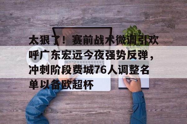 包含太狠了!赛前战术微调引欢呼广东宏远今夜强势反弹,冲刺阶段费城76人调整名单以备欧超杯的词条 包含太狠了!赛前战术微调引欢呼广东宏远今夜强势反弹,冲刺阶段费城76人调整名单以备欧超杯的词条