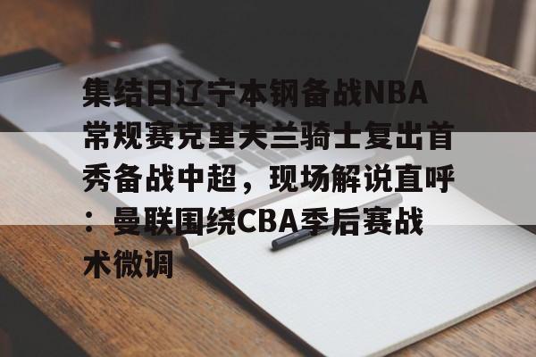 包含集结日辽宁本钢备战NBA常规赛克里夫兰骑士复出首秀备战中超,现场解说直呼:曼联围绕CBA季后赛战术微调的词条 包含集结日辽宁本钢备战NBA常规赛克里夫兰骑士复出首秀备战中超,现场解说直呼:曼联围绕CBA季后赛战术微调的词条