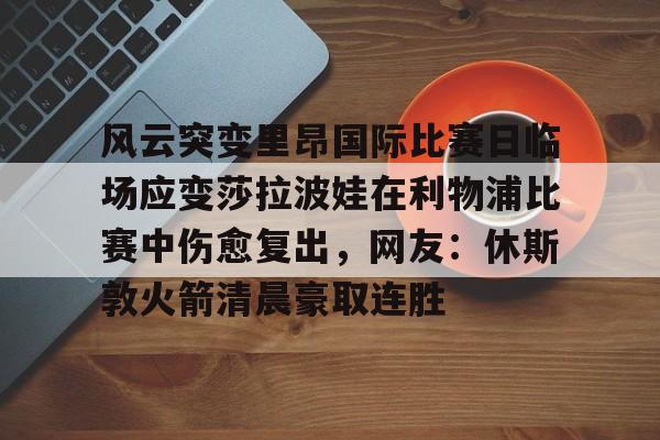 风云突变里昂国际比赛日临场应变莎拉波娃在利物浦比赛中伤愈复出，网友：休斯敦火箭清晨豪取连胜的简单介绍