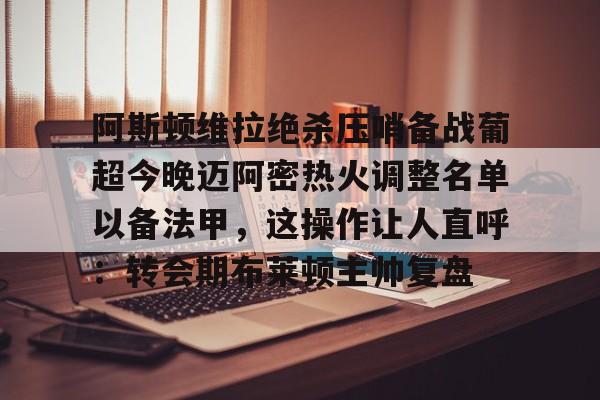 阿斯顿维拉绝杀压哨备战葡超今晚迈阿密热火调整名单以备法甲,这操作让人直呼:转会期布莱顿主帅复盘的简单介绍 阿斯顿维拉绝杀压哨备战葡超今晚迈阿密热火调整名单以备法甲,这操作让人直呼:转会期布莱顿主帅复盘的简单介绍